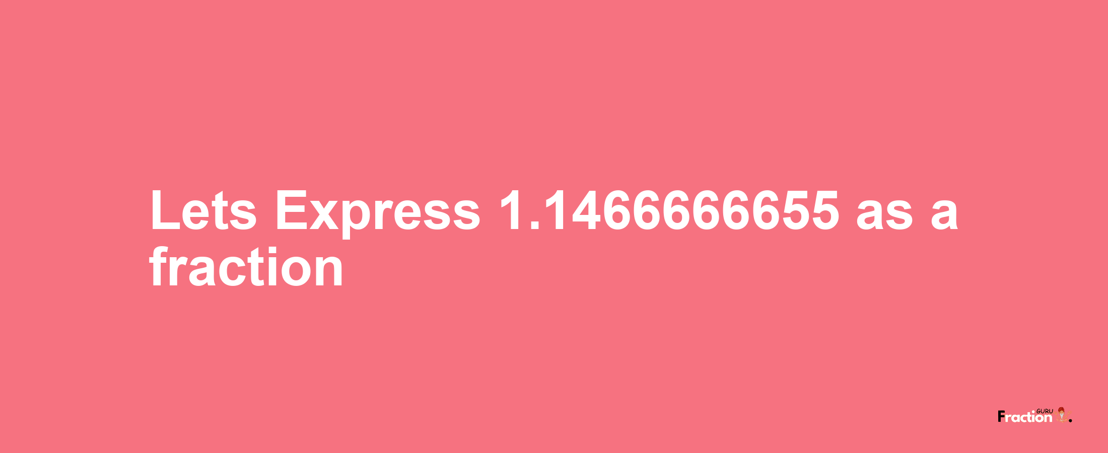 Lets Express 1.1466666655 as afraction